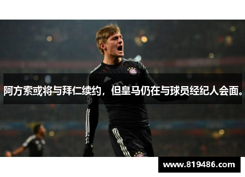 阿方索或将与拜仁续约，但皇马仍在与球员经纪人会面。