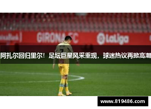 阿扎尔回归里尔！足坛巨星风采重现，球迷热议再掀高潮