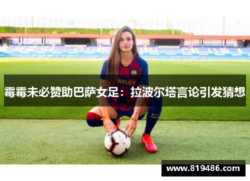 霉霉未必赞助巴萨女足：拉波尔塔言论引发猜想